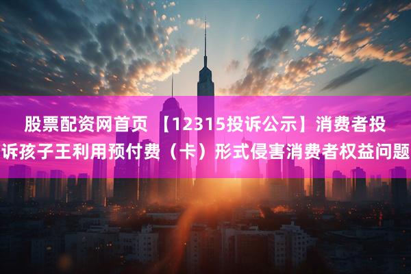 股票配资网首页 【12315投诉公示】消费者投诉孩子王利用预付费（卡）形式侵害消费者权益问题