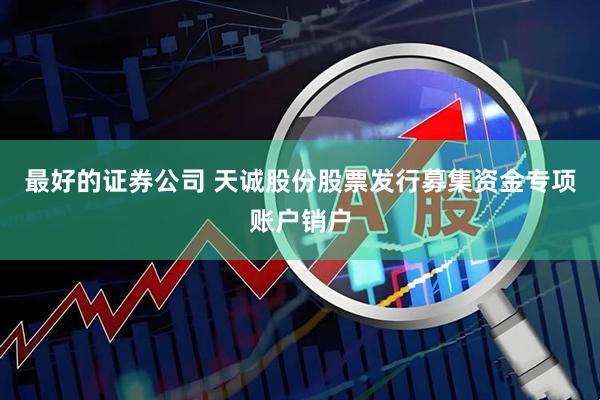 最好的证券公司 天诚股份股票发行募集资金专项账户销户