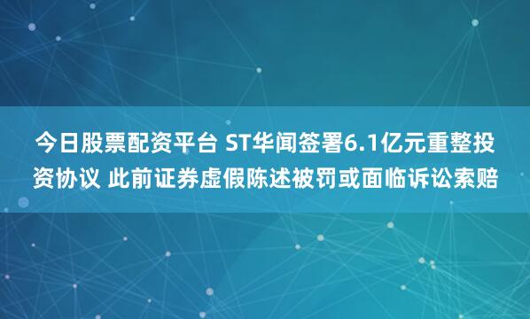 今日股票配资平台 ST华闻签署6.1亿元重整投资协议 此前证券虚假陈述被罚或面临诉讼索赔