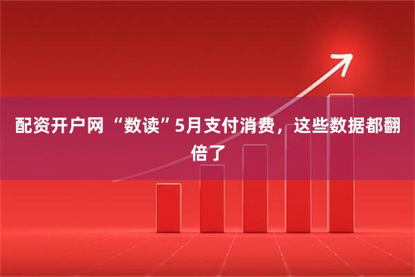 配资开户网 “数读”5月支付消费，这些数据都翻倍了