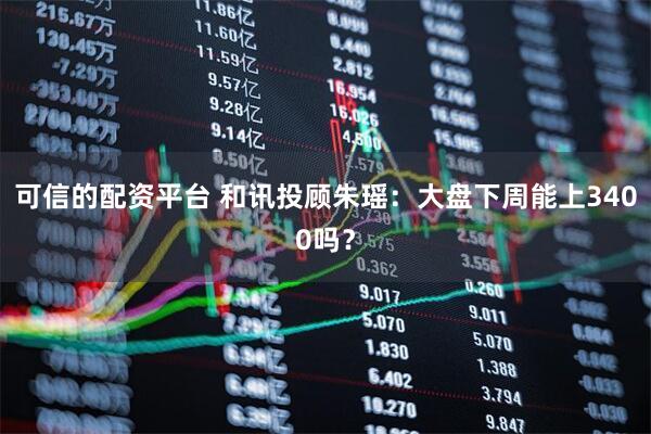 可信的配资平台 和讯投顾朱瑶：大盘下周能上3400吗？