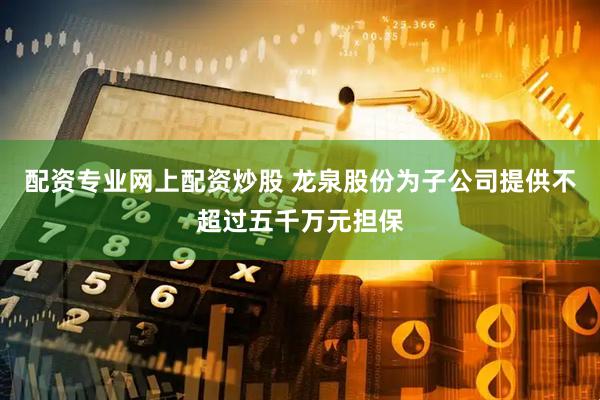配资专业网上配资炒股 龙泉股份为子公司提供不超过五千万元担保