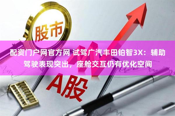 配资门户网官方网 试驾广汽丰田铂智3X：辅助驾驶表现突出，座舱交互仍有优化空间
