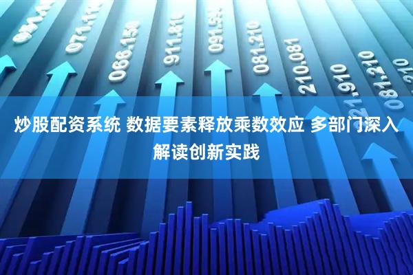 炒股配资系统 数据要素释放乘数效应 多部门深入解读创新实践