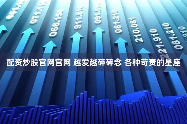 配资炒股官网官网 越爱越碎碎念 各种苛责的星座