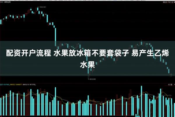配资开户流程 水果放冰箱不要套袋子 易产生乙烯水果