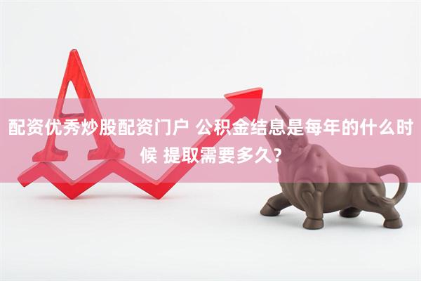 配资优秀炒股配资门户 公积金结息是每年的什么时候 提取需要多久？