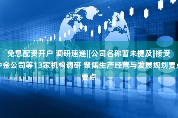 免息配资开户 调研速递|[公司名称暂未提及]接受中金公司等13家机构调研 聚焦生产经营与发展规划要点