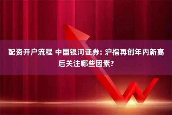 配资开户流程 中国银河证券: 沪指再创年内新高后关注哪些因素?