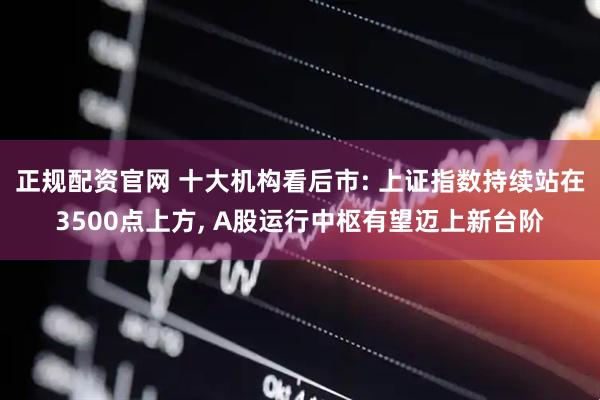 正规配资官网 十大机构看后市: 上证指数持续站在3500点上方, A股运行中枢有望迈上新台阶