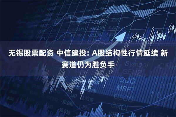 无锡股票配资 中信建投: A股结构性行情延续 新赛道仍为胜负手