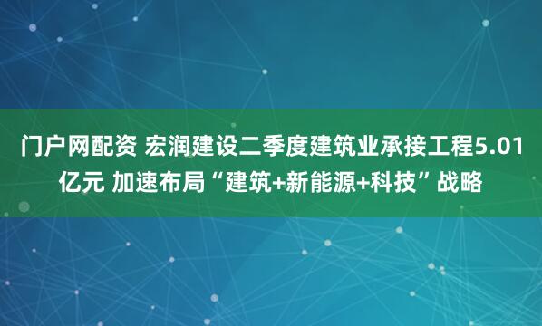 门户网配资 宏润建设二季度建筑业承接工程5.01亿元 加速布局“建筑+新能源+科技”战略