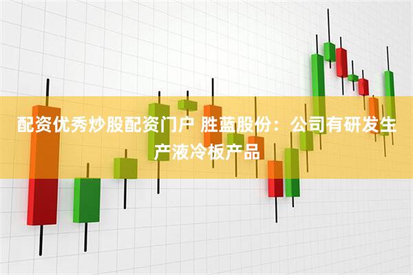 配资优秀炒股配资门户 胜蓝股份：公司有研发生产液冷板产品