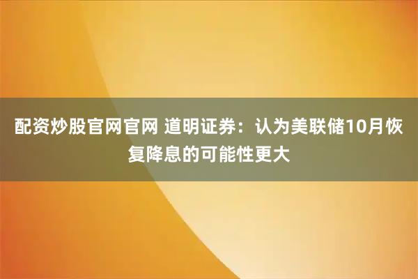 配资炒股官网官网 道明证券：认为美联储10月恢复降息的可能性更大