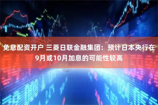 免息配资开户 三菱日联金融集团：预计日本央行在9月或10月加息的可能性较高