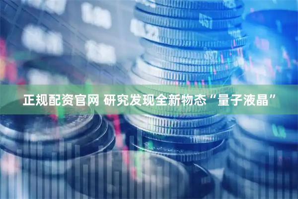 正规配资官网 研究发现全新物态“量子液晶”