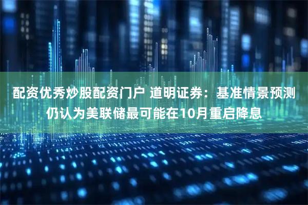 配资优秀炒股配资门户 道明证券：基准情景预测仍认为美联储最可能在10月重启降息