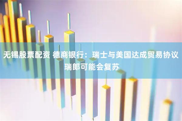 无锡股票配资 德商银行：瑞士与美国达成贸易协议 瑞郎可能会复苏