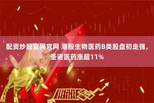配资炒股官网官网 港股生物医药B类股盘初走强，圣诺医药涨超11%