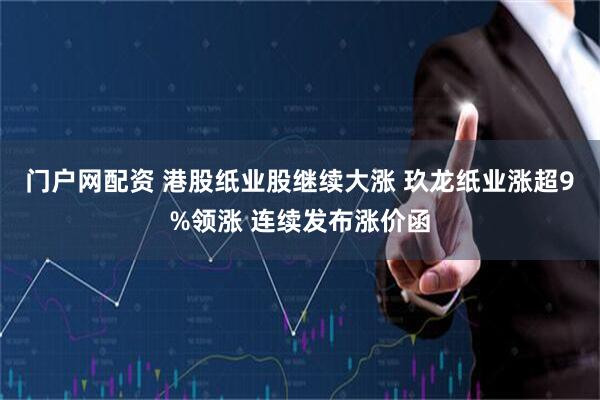 门户网配资 港股纸业股继续大涨 玖龙纸业涨超9%领涨 连续发布涨价函