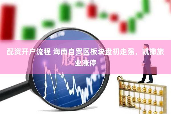 配资开户流程 海南自贸区板块盘初走强，凯撒旅业涨停