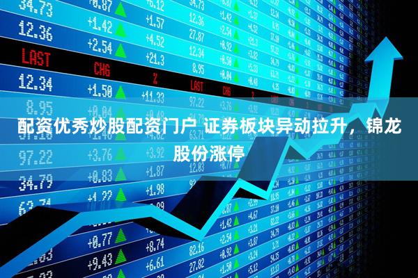 配资优秀炒股配资门户 证券板块异动拉升，锦龙股份涨停