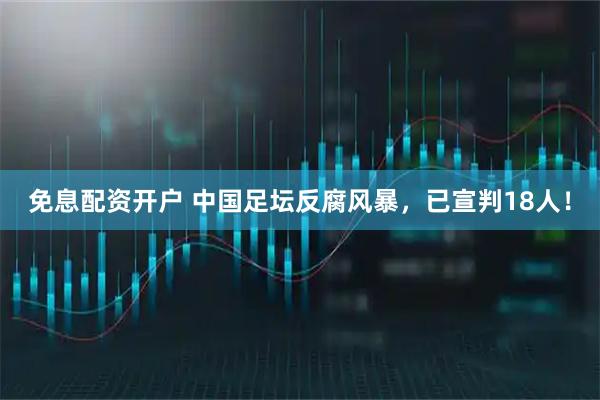 免息配资开户 中国足坛反腐风暴，已宣判18人！
