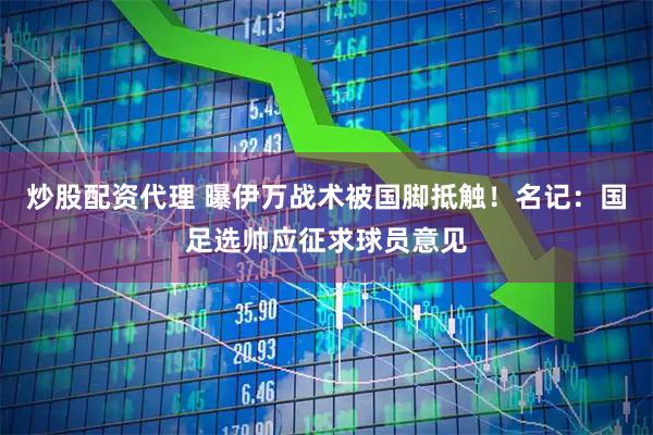 炒股配资代理 曝伊万战术被国脚抵触！名记：国足选帅应征求球员意见