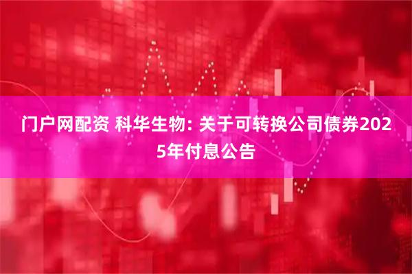 门户网配资 科华生物: 关于可转换公司债券2025年付息公告