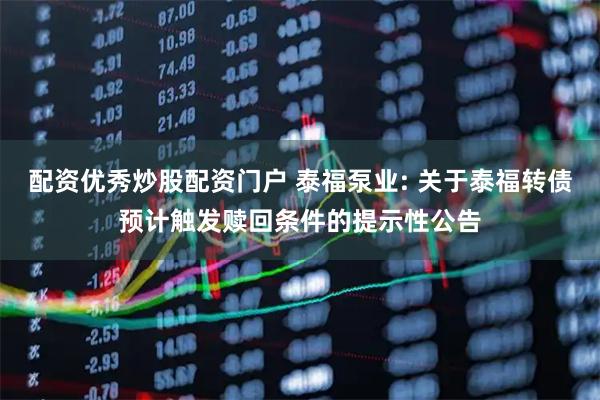 配资优秀炒股配资门户 泰福泵业: 关于泰福转债预计触发赎回条件的提示性公告
