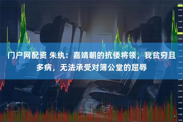 门户网配资 朱纨：嘉靖朝的抗倭将领，我贫穷且多病，无法承受对簿公堂的屈辱