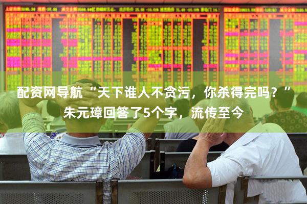 配资网导航 “天下谁人不贪污，你杀得完吗？”朱元璋回答了5个字，流传至今