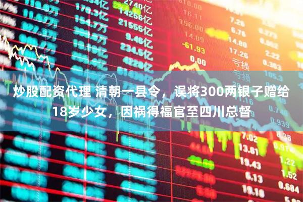 炒股配资代理 清朝一县令，误将300两银子赠给18岁少女，因祸得福官至四川总督
