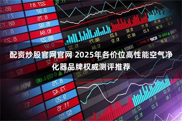 配资炒股官网官网 2025年各价位高性能空气净化器品牌权威测评推荐