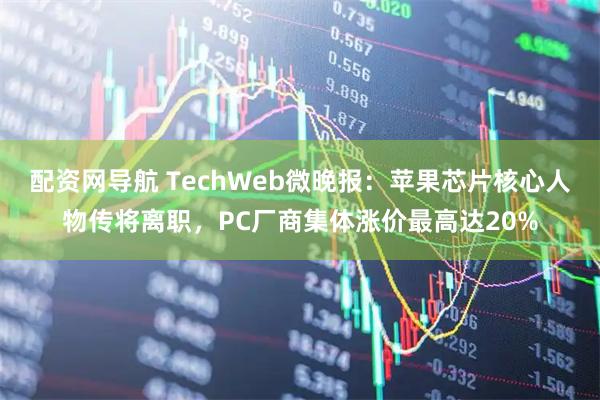 配资网导航 TechWeb微晚报:苹果芯片核心人物传将离职,PC厂商集体涨价最高达20%