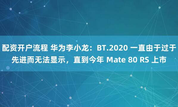 配资开户流程 华为李小龙:BT.2020 一直由于过于先进而无法显示,直到今年 Mate 80 RS 上市