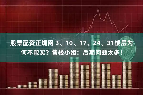 股票配资正规网 3、10、17、24、31楼层为何不能买?售楼小姐:后期问题太多!