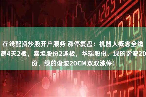 在线配资炒股开户服务 涨停复盘：机器人概念全线起爆！中大力德4天2板，泰坦股份2连板，华瑞股份、绿的谐波20CM双双涨停！