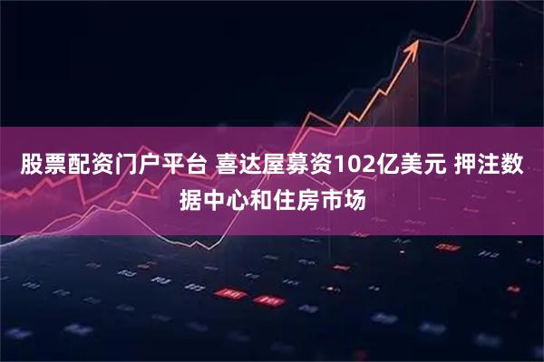 股票配资门户平台 喜达屋募资102亿美元 押注数据中心和住房市场