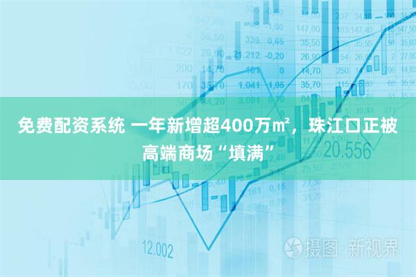 免费配资系统 一年新增超400万㎡，珠江口正被高端商场“填满”
