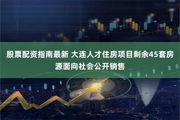 股票配资指南最新 大连人才住房项目剩余45套房源面向社会公开销售
