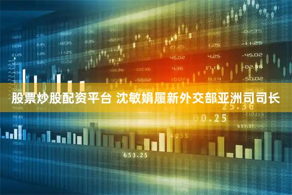 股票炒股配资平台 沈敏娟履新外交部亚洲司司长