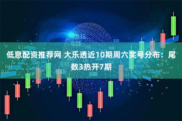 低息配资推荐网 大乐透近10期周六奖号分布：尾数3热开7期