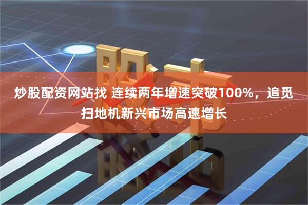 炒股配资网站找 连续两年增速突破100%，追觅扫地机新兴市场高速增长